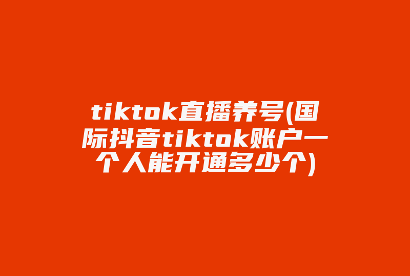 tiktok直播养号(国际抖音tiktok账户一个人能开通多少个)-国际网络专线