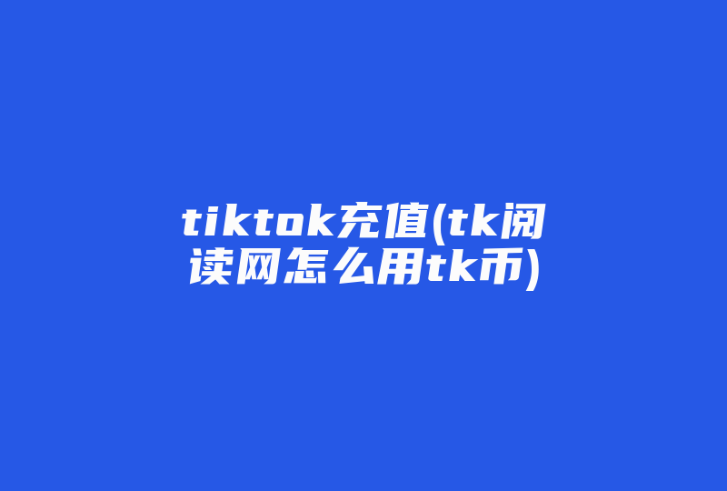 tiktok充值(tk阅读网怎么用tk币)-国际网络专线