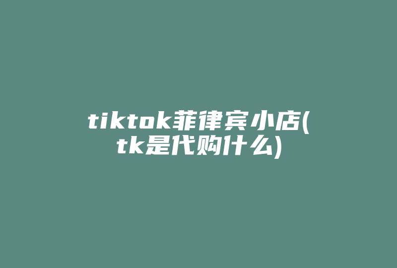 tiktok菲律宾小店(tk是代购什么)-国际网络专线