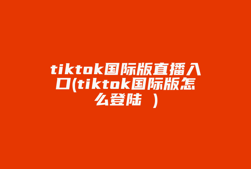 tiktok国际版直播入口(tiktok国际版怎么登陆 )-国际网络专线