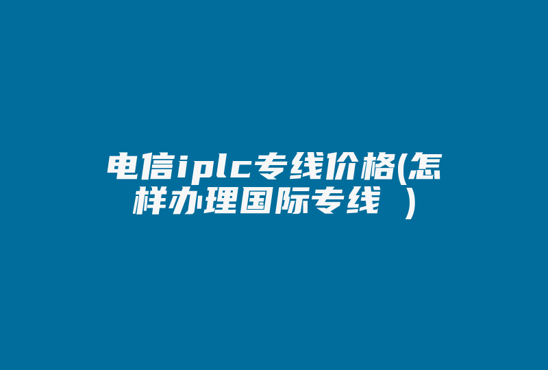 电信iplc专线价格(怎样办理国际专线 )-国际网络专线