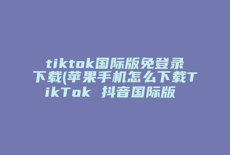 tiktok国际版免登录下载(苹果手机怎么下载TikTok 抖音国际版  )-国际网络专线