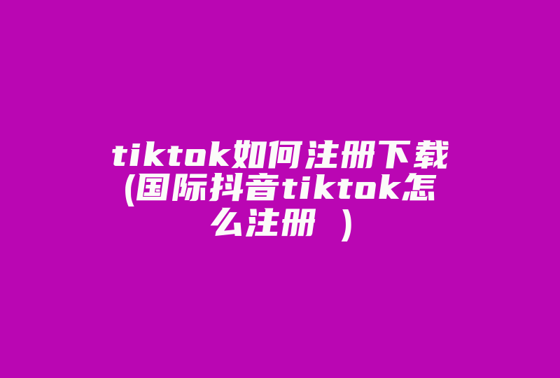 tiktok如何注册下载(国际抖音tiktok怎么注册 )-国际网络专线