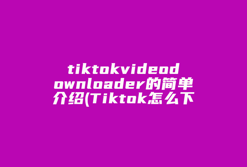 tiktokvideodownloader的简单介绍(Tiktok怎么下载视频 )-国际网络专线