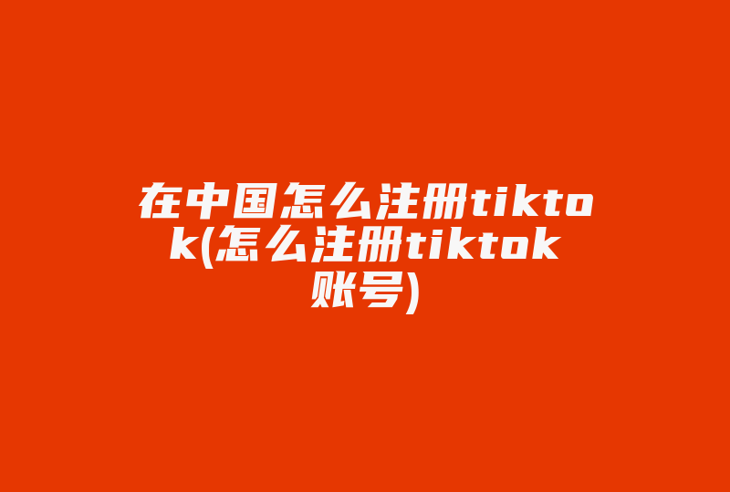 在中国怎么注册tiktok(怎么注册tiktok账号)-国际网络专线