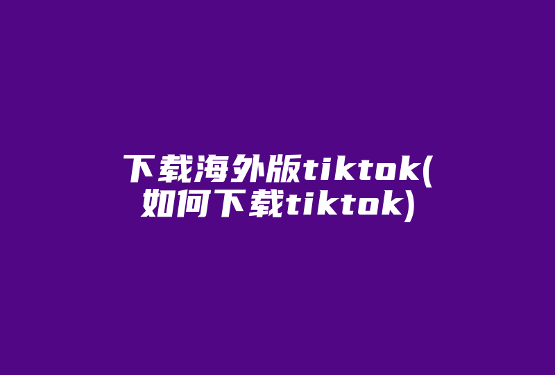 下载海外版tiktok(如何下载tiktok)-国际网络专线