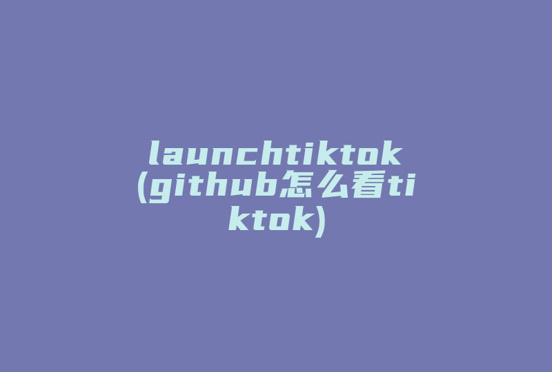 launchtiktok(github怎么看tiktok)-国际网络专线