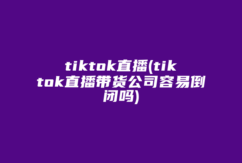 tiktok直播(tiktok直播带货公司容易倒闭吗)-国际网络专线