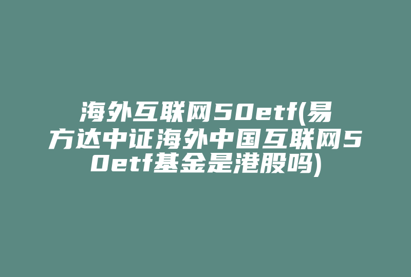 海外互联网50etf(易方达中证海外中国互联网50etf基金是港股吗)-国际网络专线