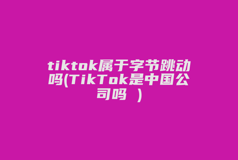 tiktok属于字节跳动吗(TikTok是中国公司吗 )-国际网络专线