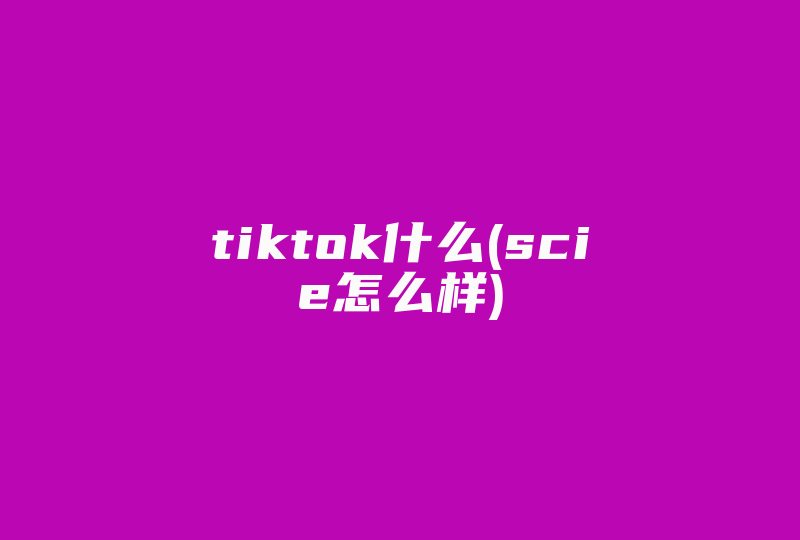 tiktok什么(scie怎么样)-国际网络专线