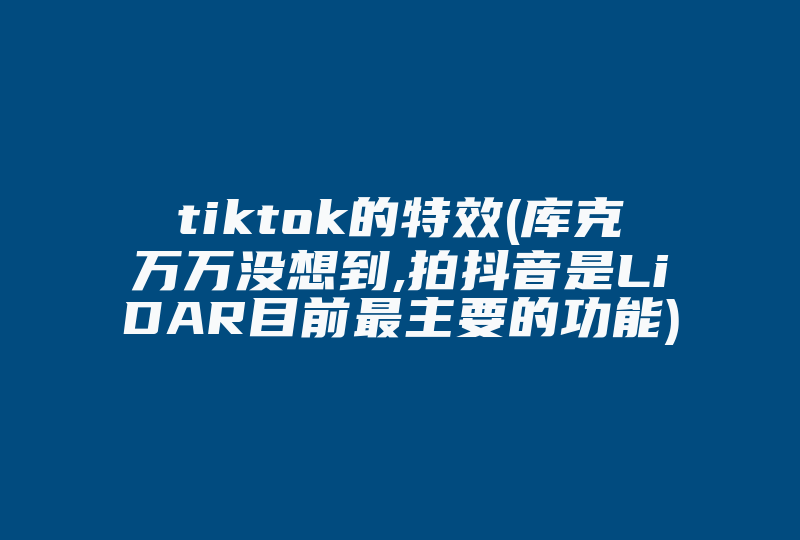 tiktok的特效(库克万万没想到,拍抖音是LiDAR目前最主要的功能)-国际网络专线