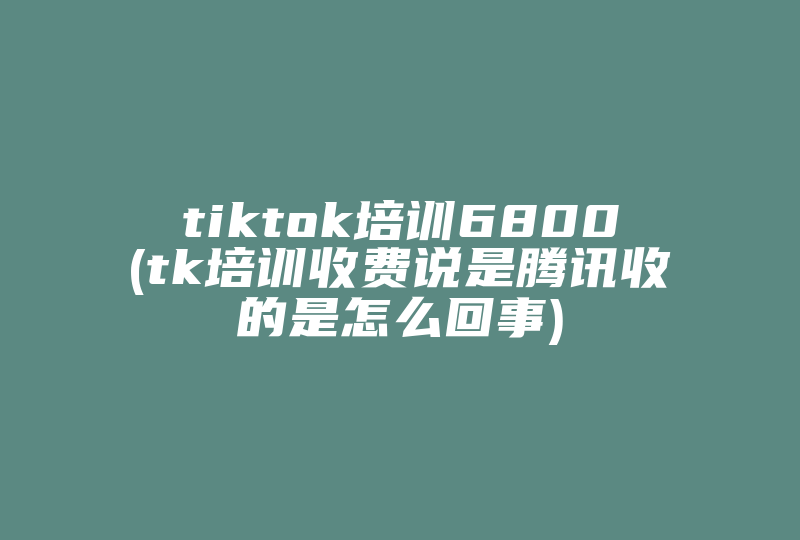 tiktok培训6800(tk培训收费说是腾讯收的是怎么回事)-国际网络专线