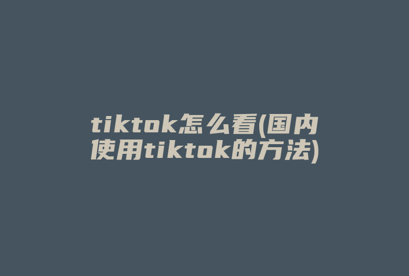 tiktok怎么看(国内使用tiktok的方法)-国际网络专线