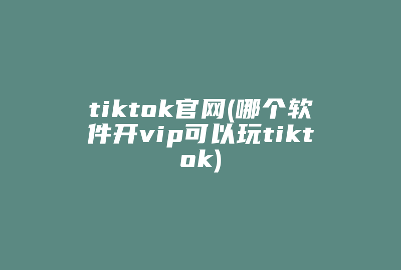 tiktok官网(哪个软件开vip可以玩tiktok)-国际网络专线