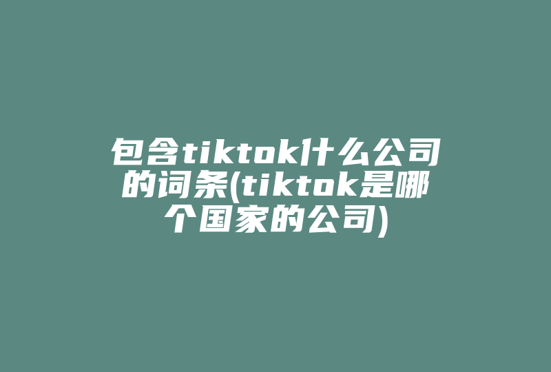 包含tiktok什么公司的词条(tiktok是哪个国家的公司)-国际网络专线