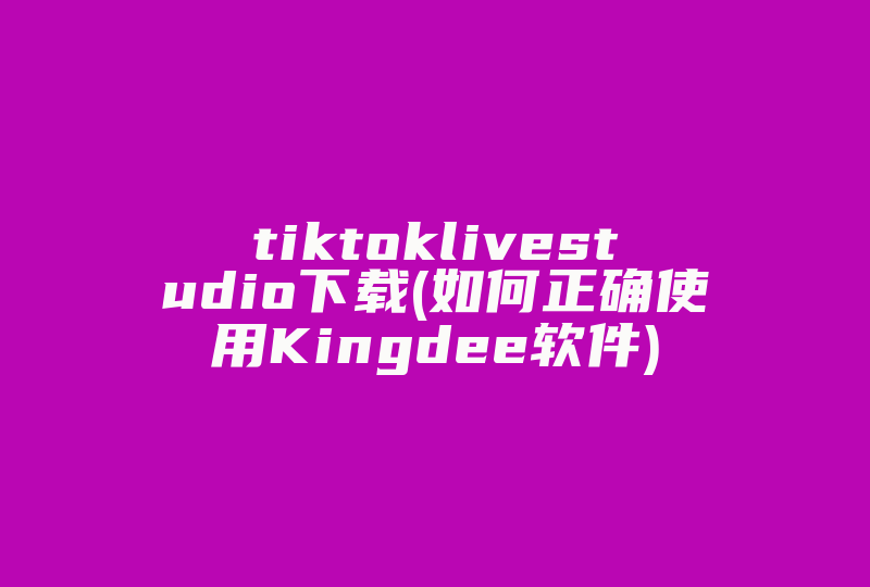 tiktoklivestudio下载(如何正确使用Kingdee软件)-国际网络专线