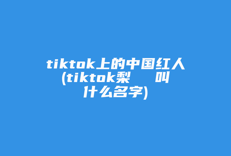 tiktok上的中国红人(tiktok梨ちゃん叫什么名字)-国际网络专线