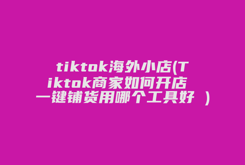 tiktok海外小店(Tiktok商家如何开店 一键铺货用哪个工具好 )-国际网络专线
