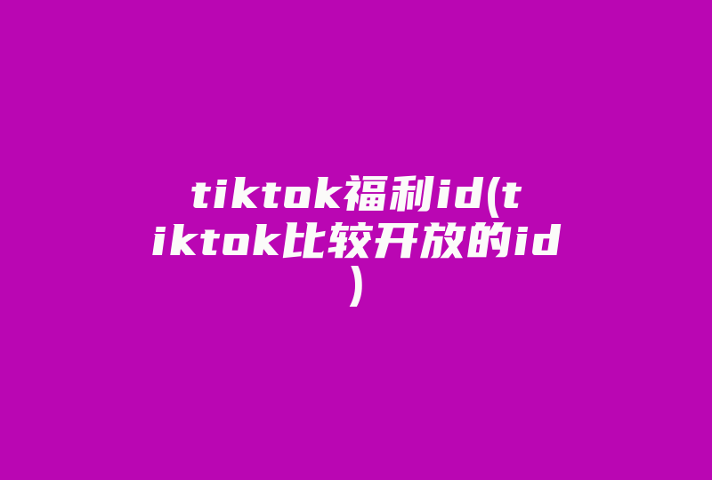 tiktok福利id(tiktok比较开放的id)-国际网络专线