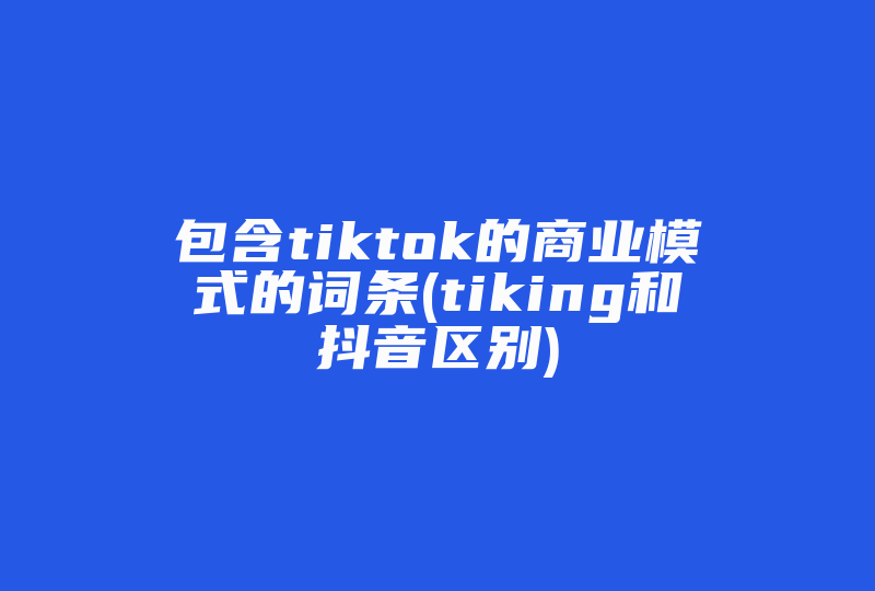 包含tiktok的商业模式的词条(tiking和抖音区别)-国际网络专线
