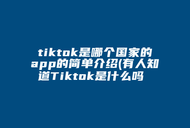 tiktok是哪个国家的app的简单介绍(有人知道Tiktok是什么吗 )-国际网络专线