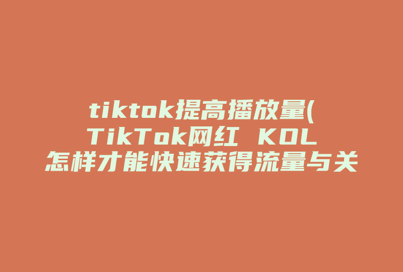 tiktok提高播放量(TikTok网红 KOL怎样才能快速获得流量与关注呢 )-国际网络专线