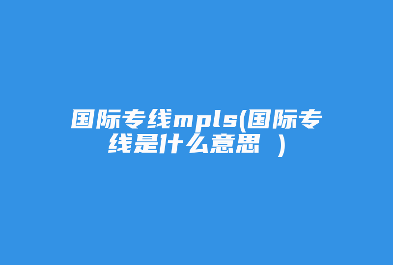 国际专线mpls(国际专线是什么意思 )-国际网络专线