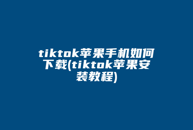 tiktok苹果手机如何下载(tiktok苹果安装教程)-国际网络专线