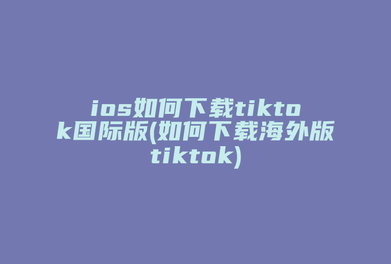 ios如何下载tiktok国际版(如何下载海外版tiktok)-国际网络专线