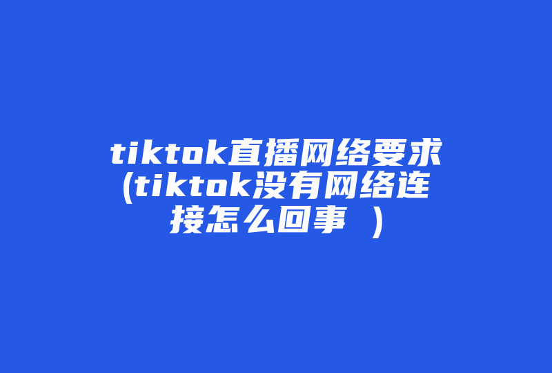 tiktok直播网络要求(tiktok没有网络连接怎么回事 )-国际网络专线