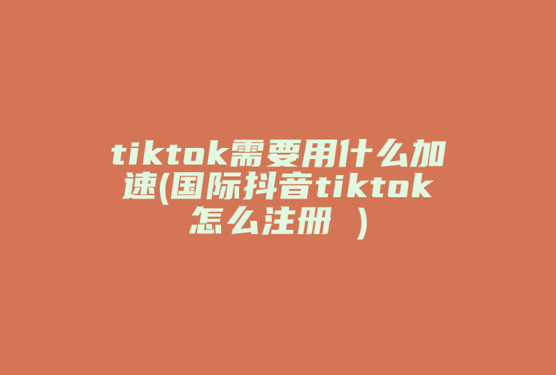 tiktok需要用什么加速(国际抖音tiktok怎么注册 )-国际网络专线