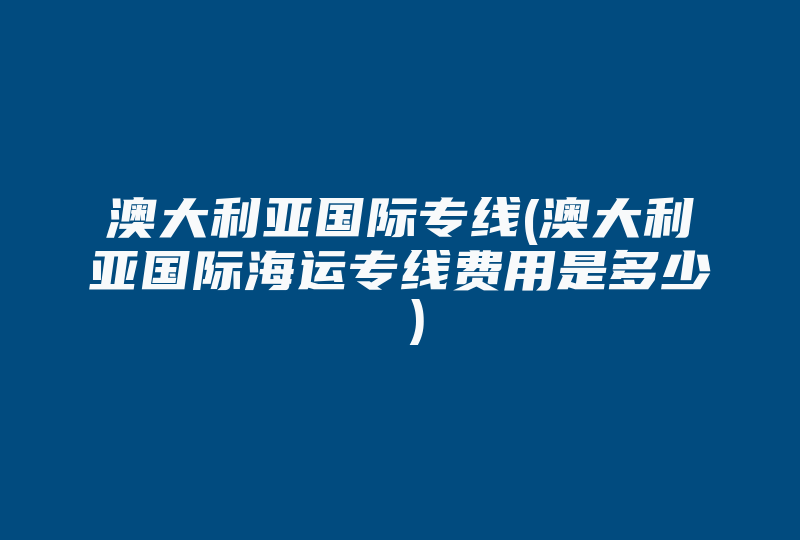 澳大利亚国际专线(澳大利亚国际海运专线费用是多少 )-国际网络专线