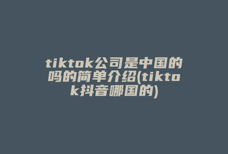 tiktok公司是中国的吗的简单介绍(tiktok抖音哪国的)-国际网络专线