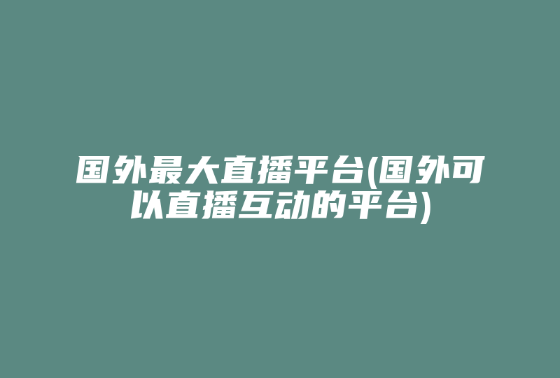 国外最大直播平台(国外可以直播互动的平台)-国际网络专线