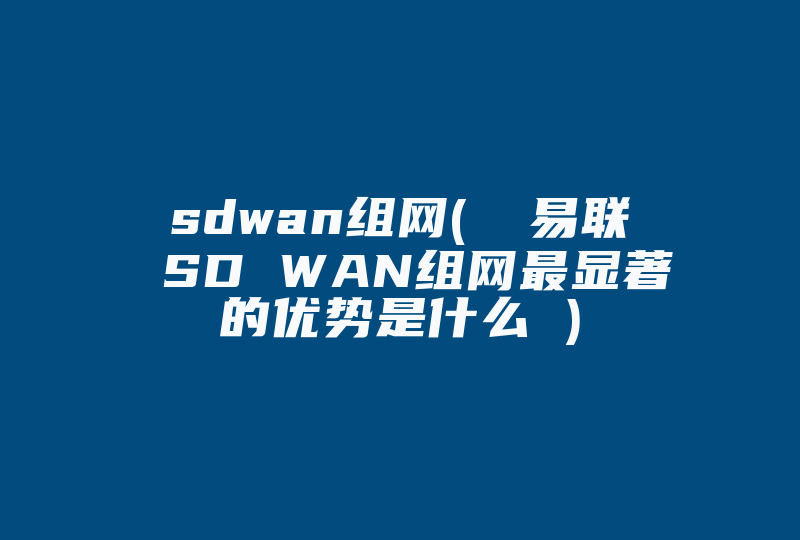 sdwan组网( 夽易联 SD WAN组网最显著的优势是什么 )-国际网络专线