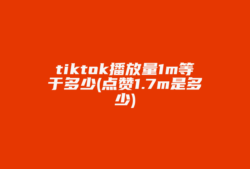 tiktok播放量1m等于多少(点赞1.7m是多少)-国际网络专线