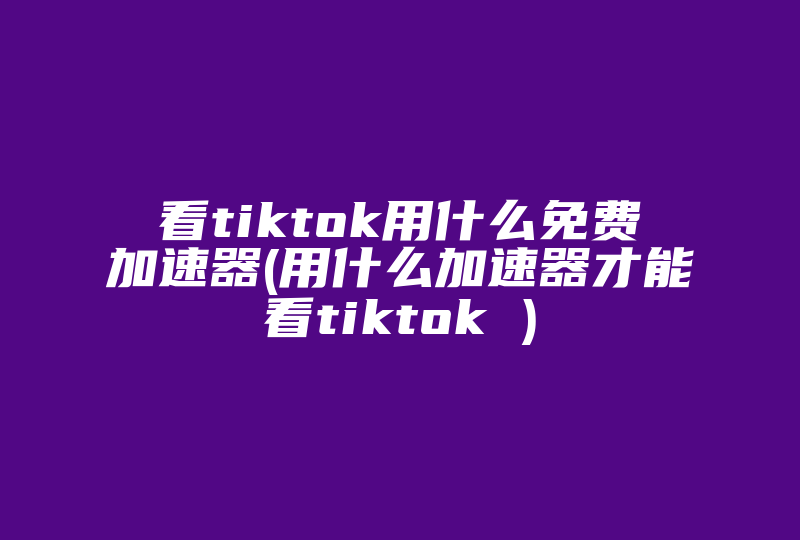 看tiktok用什么免费加速器(用什么加速器才能看tiktok )-国际网络专线