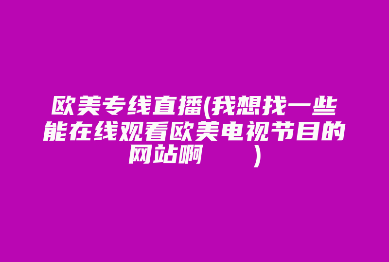 欧美专线直播(我想找一些能在线观看欧美电视节目的网站啊   )-国际网络专线