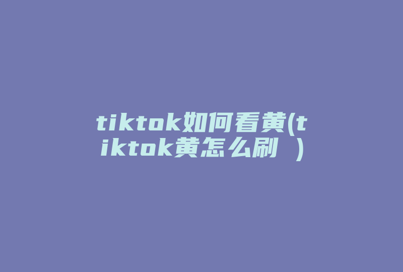 tiktok如何看黄(tiktok黄怎么刷 )-国际网络专线