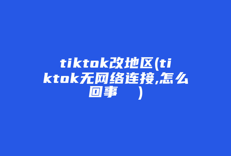 tiktok改地区(tiktok无网络连接,怎么回事  )-国际网络专线