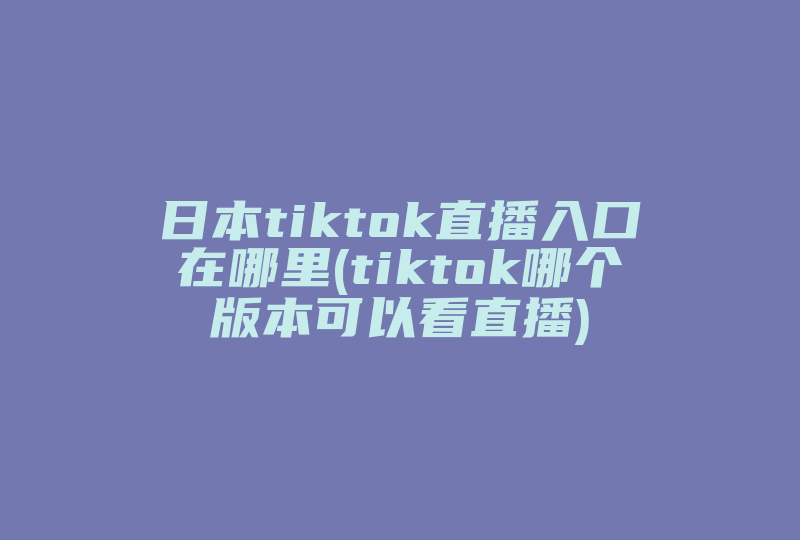 日本tiktok直播入口在哪里(tiktok哪个版本可以看直播)-国际网络专线