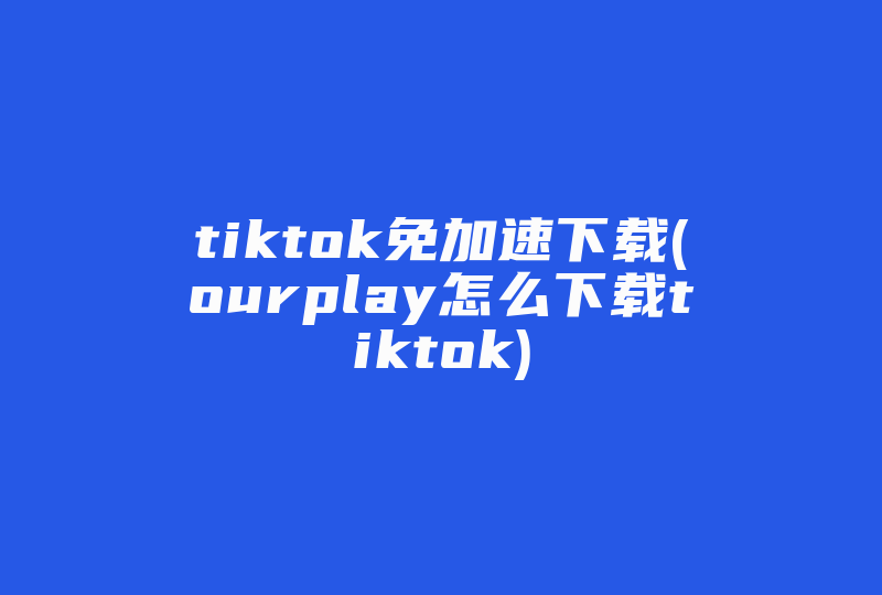 tiktok免加速下载(ourplay怎么下载tiktok)-国际网络专线