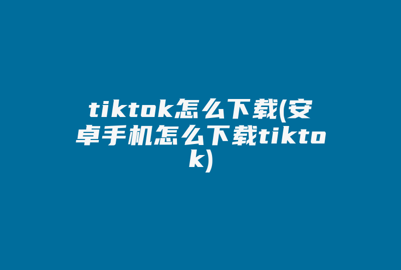 tiktok怎么下载(安卓手机怎么下载tiktok)-国际网络专线