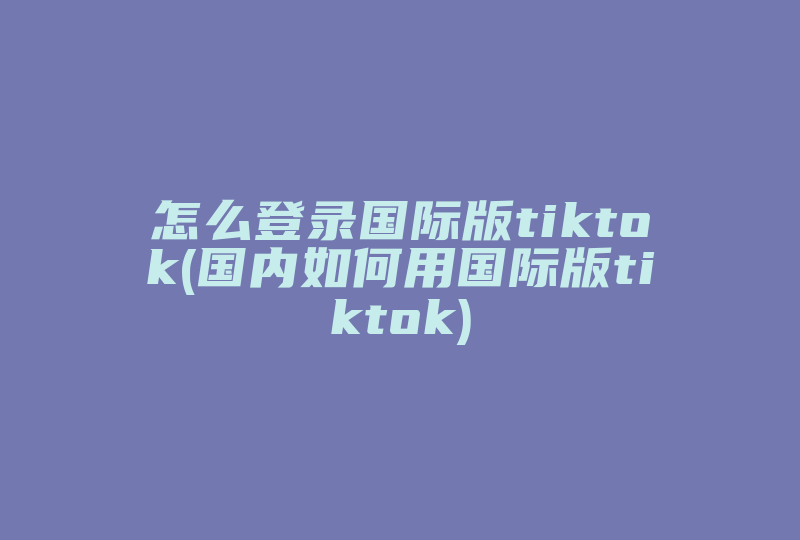 怎么登录国际版tiktok(国内如何用国际版tiktok)-国际网络专线