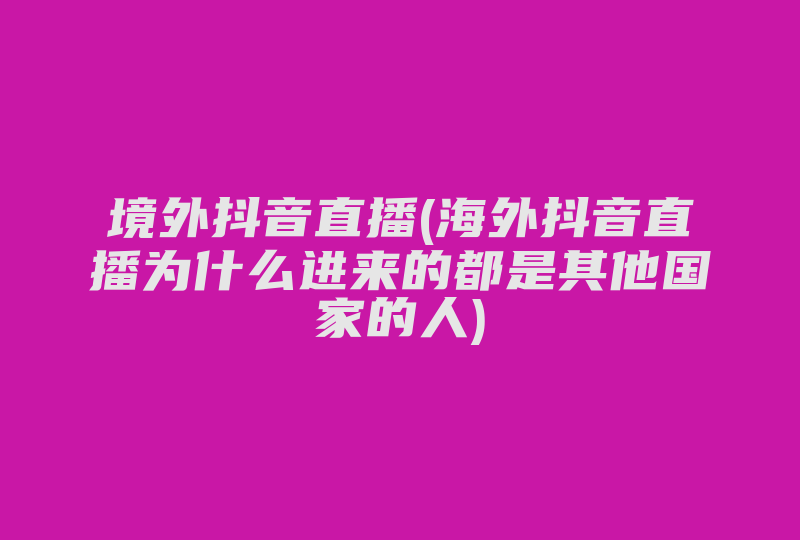 境外抖音直播(海外抖音直播为什么进来的都是其他国家的人)-国际网络专线