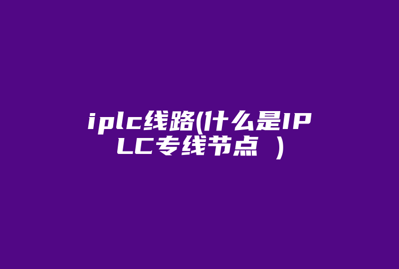 iplc线路(什么是IPLC专线节点 )-国际网络专线