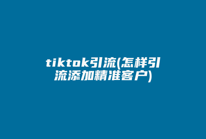 tiktok引流(怎样引流添加精准客户)-国际网络专线