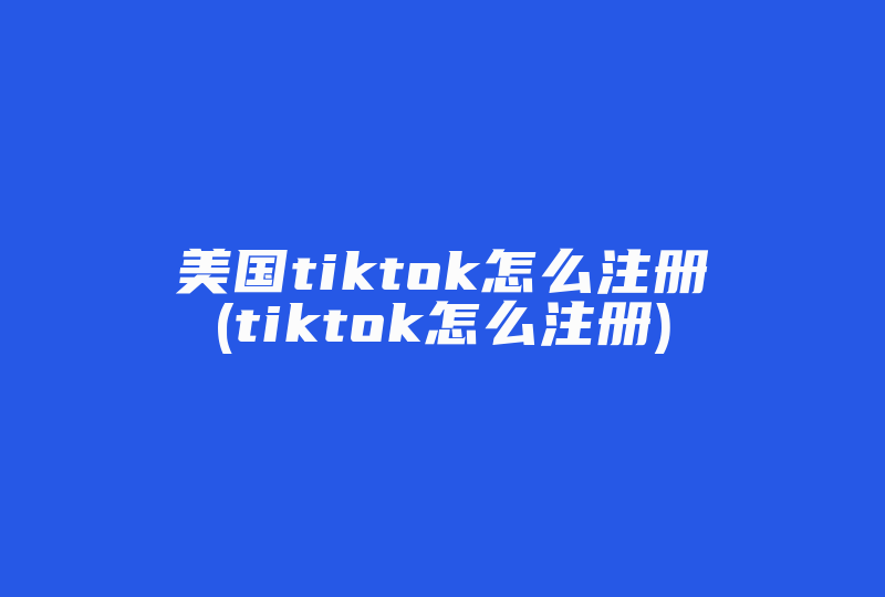 美国tiktok怎么注册(tiktok怎么注册)-国际网络专线