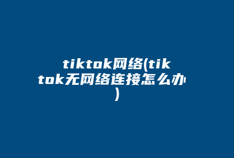 tiktok网络(tiktok无网络连接怎么办 )-国际网络专线